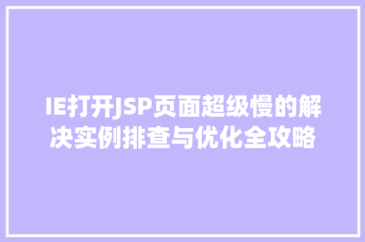 IE打开JSP页面超级慢的解决实例排查与优化全攻略