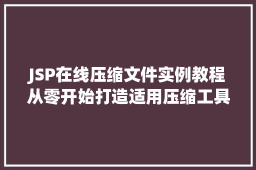 JSP在线压缩文件实例教程从零开始打造适用压缩工具