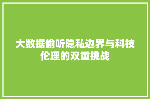 大数据偷听隐私边界与科技伦理的双重挑战