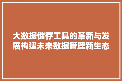 大数据储存工具的革新与发展构建未来数据管理新生态  第1张
