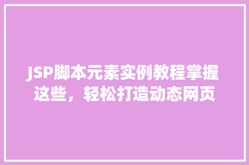 JSP脚本元素实例教程掌握这些，轻松打造动态网页