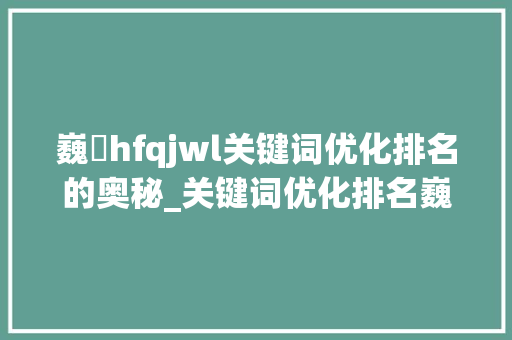 巍訫hfqjwl关键词优化排名的奥秘_关键词优化排名巍訫hfqjwl