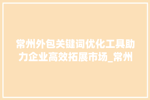 常州外包关键词优化工具助力企业高效拓展市场_常州外包关键词优化工具