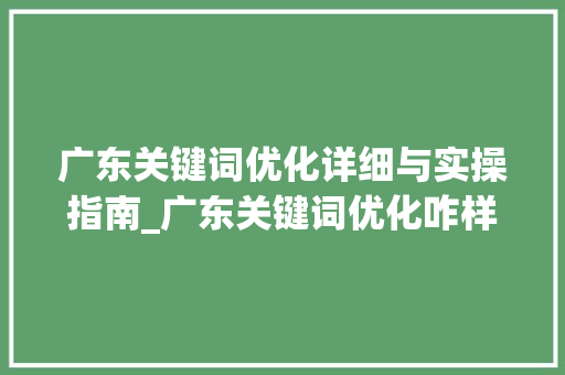 广东关键词优化详细与实操指南_广东关键词优化咋样做