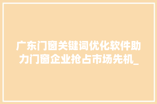 广东门窗关键词优化软件助力门窗企业抢占市场先机_广东门窗关键词优化软件