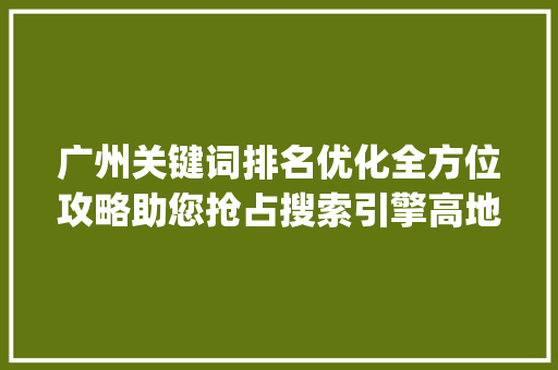 广州关键词排名优化全方位攻略助您抢占搜索引擎高地_广州关键词排名优化渠道