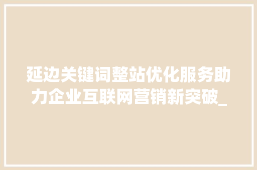 延边关键词整站优化服务助力企业互联网营销新突破_延边关键词整站优化服务