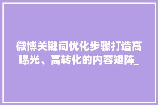 微博关键词优化步骤打造高曝光、高转化的内容矩阵_分析微博关键词优化方法