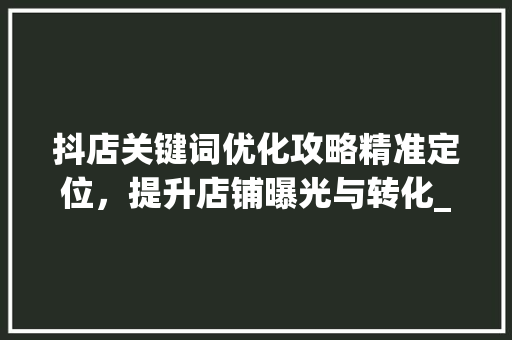 抖店关键词优化攻略精准定位，提升店铺曝光与转化_抖店关键词在哪里优化