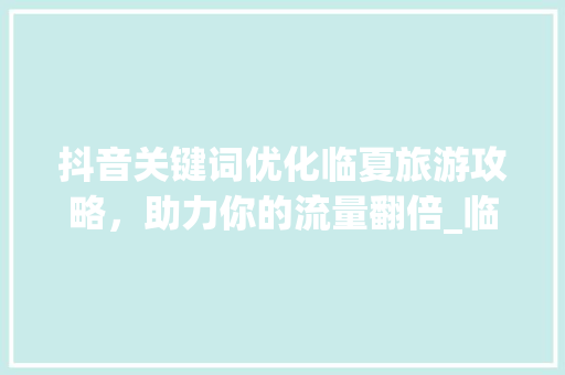 抖音关键词优化临夏旅游攻略，助力你的流量翻倍_临夏抖音关键词优化价格