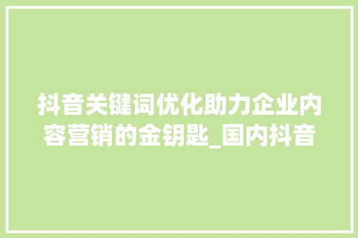 抖音关键词优化助力企业内容营销的金钥匙_国内抖音关键词优化公司