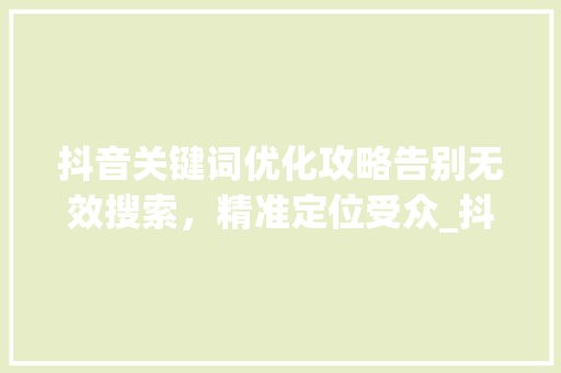 抖音关键词优化攻略告别无效搜索，精准定位受众_抖音关键词怎么优化不了