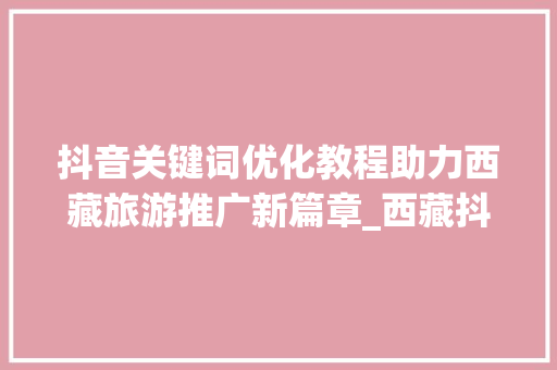 抖音关键词优化教程助力西藏旅游推广新篇章_西藏抖音关键词优化教程