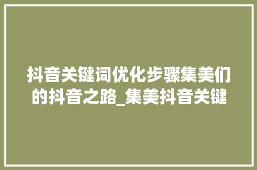 抖音关键词优化步骤集美们的抖音之路_集美抖音关键词优化方法