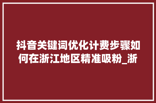 抖音关键词优化计费步骤如何在浙江地区精准吸粉_浙江抖音关键词优化计费
