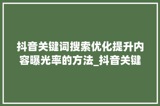 抖音关键词搜索优化提升内容曝光率的方法_抖音关键词搜索优化源码