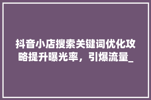 抖音小店搜索关键词优化攻略提升曝光率，引爆流量_抖音小店搜索关键词优化