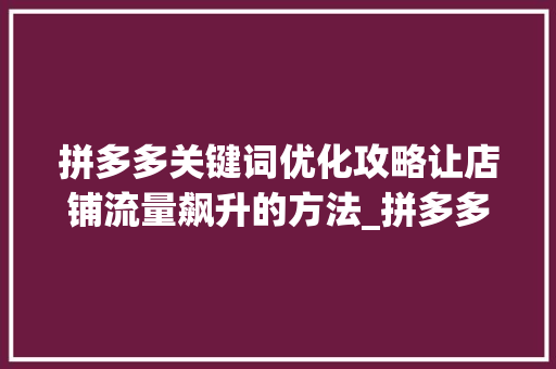 拼多多关键词优化攻略让店铺流量飙升的方法_拼多多关键词优化攻略