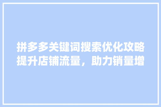 拼多多关键词搜索优化攻略提升店铺流量，助力销量增长_拼多多哪里搜关键词优化