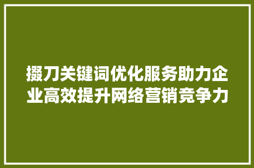 掇刀关键词优化服务助力企业高效提升网络营销竞争力_掇刀关键词优化服务好