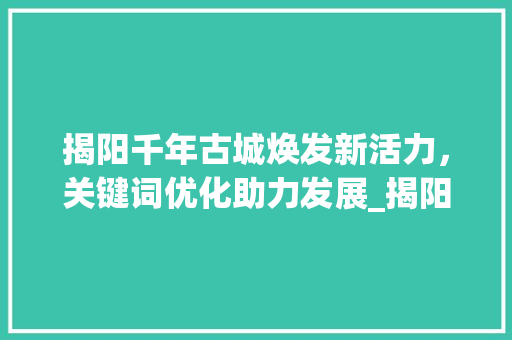 揭阳千年古城焕发新活力，关键词优化助力发展_揭阳关键词优化方法书