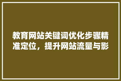 教育网站关键词优化步骤精准定位，提升网站流量与影响力_教育网站如何优化关键词