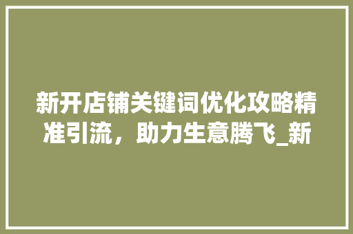 新开店铺关键词优化攻略精准引流，助力生意腾飞_新开店铺怎样关键词优化