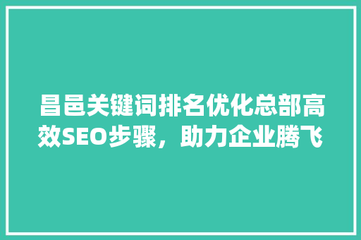昌邑关键词排名优化总部高效SEO步骤，助力企业腾飞_昌邑关键词排名优化总部