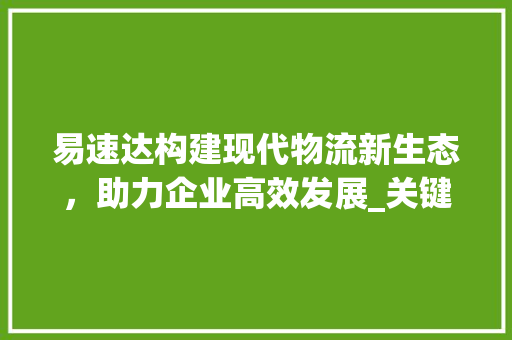 易速达构建现代物流新生态，助力企业高效发展_关键词优化好认同易速达