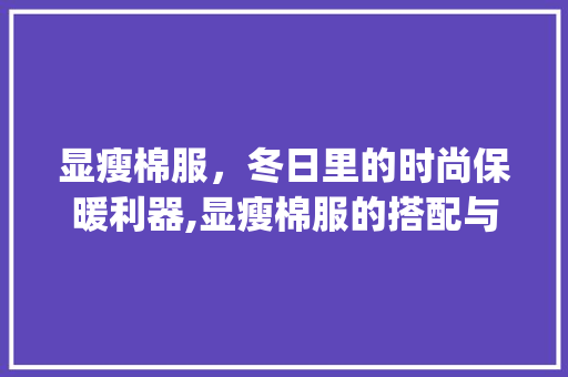 显瘦棉服，冬日里的时尚保暖利器,显瘦棉服的搭配与选择方法_显瘦棉服关键词优化
