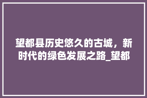望都县历史悠久的古城，新时代的绿色发展之路_望都县关键词优化推荐
