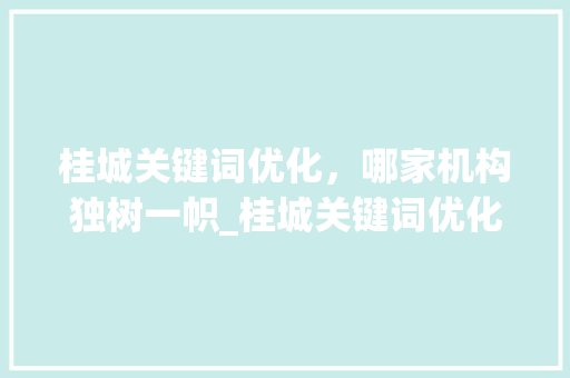 桂城关键词优化，哪家机构独树一帜_桂城关键词优化哪家好