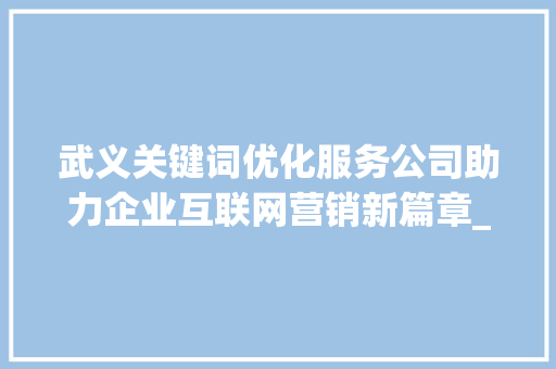武义关键词优化服务公司助力企业互联网营销新篇章_武义关键词优化服务公司