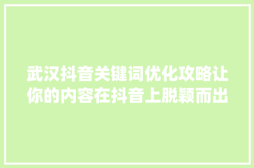 武汉抖音关键词优化攻略让你的内容在抖音上脱颖而出_武汉抖音关键词优化教程