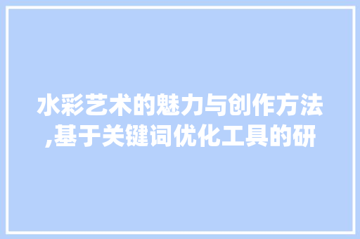 水彩艺术的魅力与创作方法,基于关键词优化工具的研究_水彩素材关键词优化工具