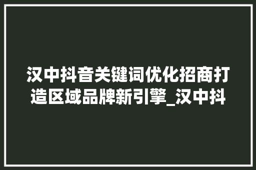 汉中抖音关键词优化招商打造区域品牌新引擎_汉中抖音关键词优化招商