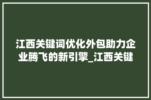 江西关键词优化外包助力企业腾飞的新引擎_江西关键词优化外包