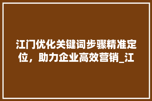江门优化关键词步骤精准定位，助力企业高效营销_江门优化关键词有效果吗