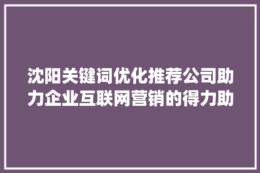 沈阳关键词优化推荐公司助力企业互联网营销的得力助手_沈阳关键词优化推荐公司