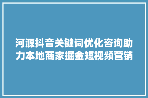 河源抖音关键词优化咨询助力本地商家掘金短视频营销新蓝海_河源抖音关键词优化咨询