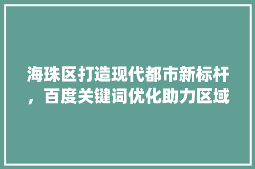 海珠区打造现代都市新标杆，百度关键词优化助力区域发展_海珠百度关键词优化