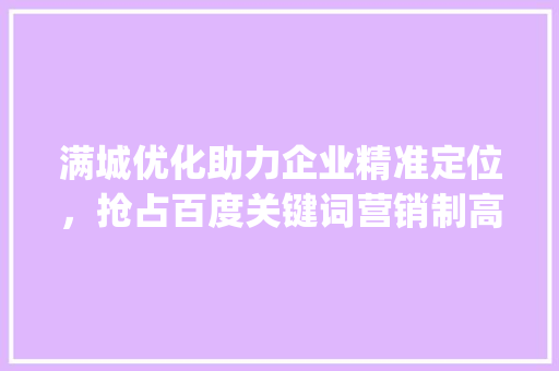 满城优化助力企业精准定位，抢占百度关键词营销制高点_满城优化百度关键词