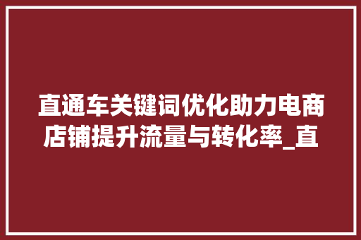 直通车关键词优化助力电商店铺提升流量与转化率_直通车关键词优化页面