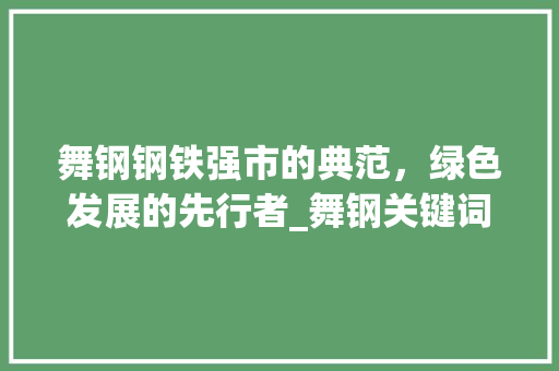 舞钢钢铁强市的典范，绿色发展的先行者_舞钢关键词百度优化