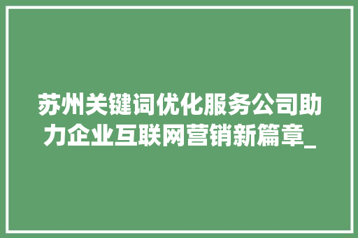 苏州关键词优化服务公司助力企业互联网营销新篇章_苏州关键词优化服务公司