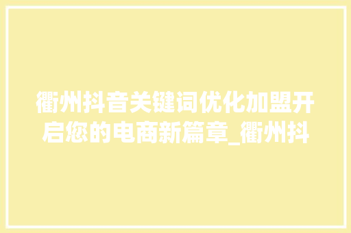 衢州抖音关键词优化加盟开启您的电商新篇章_衢州抖音关键词优化加盟