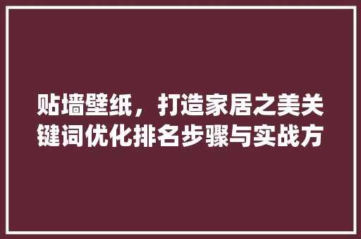 贴墙壁纸，打造家居之美关键词优化排名步骤与实战方法_贴墙壁纸关键词优化排名
