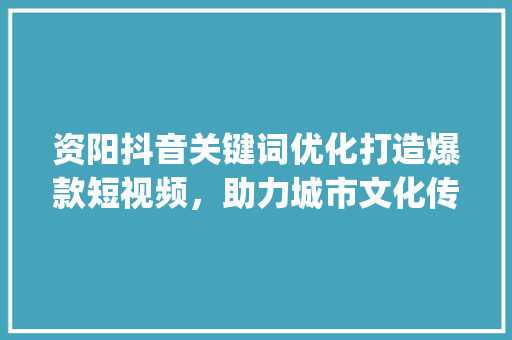 资阳抖音关键词优化打造爆款短视频，助力城市文化传播_资阳抖音关键词优化资讯