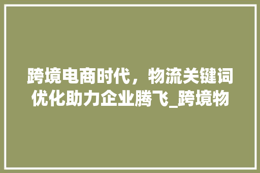 跨境电商时代，物流关键词优化助力企业腾飞_跨境物流关键词优化工具