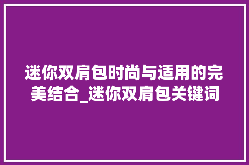 迷你双肩包时尚与适用的完美结合_迷你双肩包关键词优化  第1张